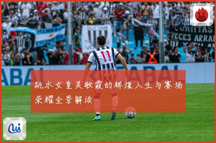 跳水女皇吴敏霞的辉煌人生与赛场荣耀全景解读