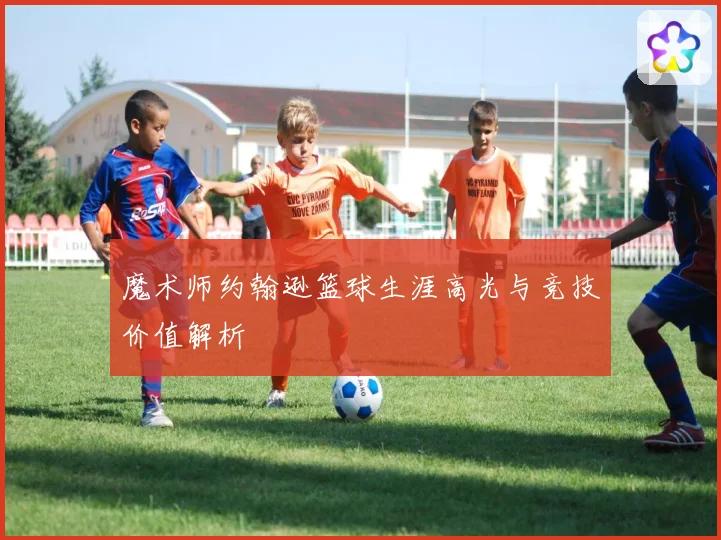 魔术师约翰逊篮球生涯高光与竞技价值解析