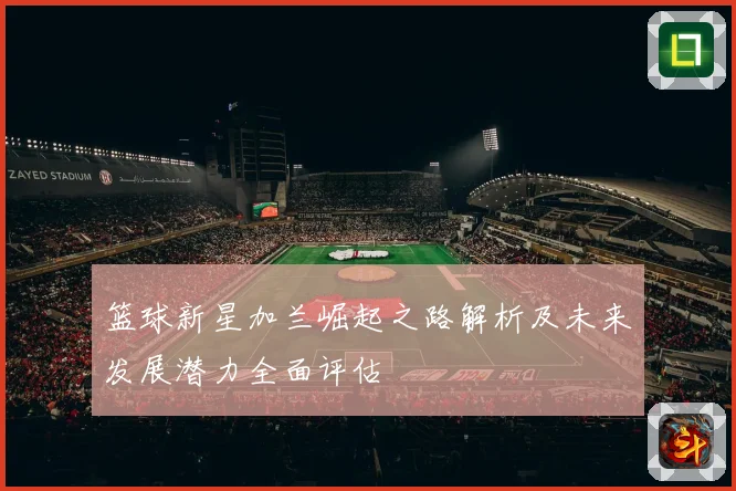 篮球新星加兰崛起之路解析及未来发展潜力全面评估