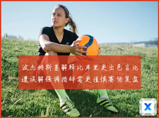 波杰姆斯基解释比库里更出色言论遭误解强调措辞需更谨慎赛场复盘