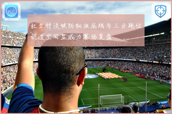 杜兰特谈破防秘诀底线与三分跑位创造空间显威力赛场复盘