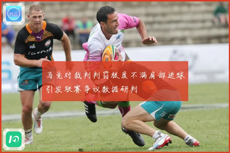 马竞对裁判判罚极度不满肩部进球引发联赛争议数据研判