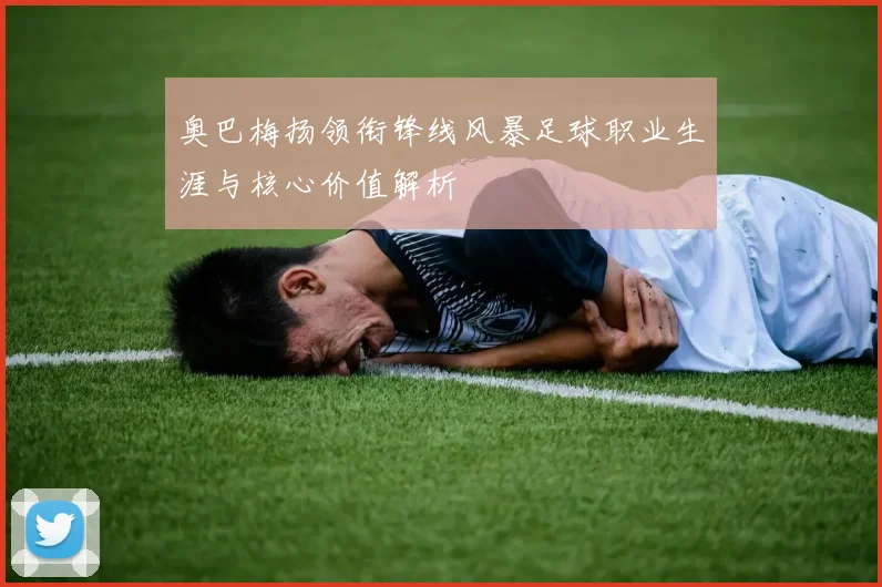 奥巴梅扬领衔锋线风暴足球职业生涯与核心价值解析