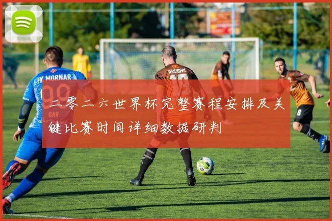 二零二六世界杯完整赛程安排及关键比赛时间详细数据研判