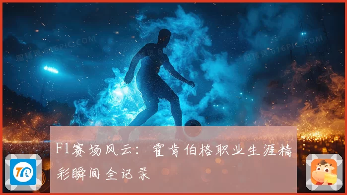 F1赛场风云：霍肯伯格职业生涯精彩瞬间全记录