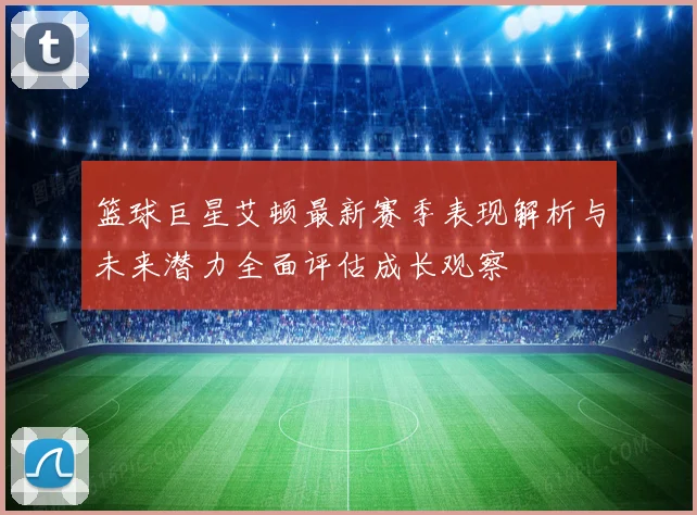 篮球巨星艾顿最新赛季表现解析与未来潜力全面评估成长观察