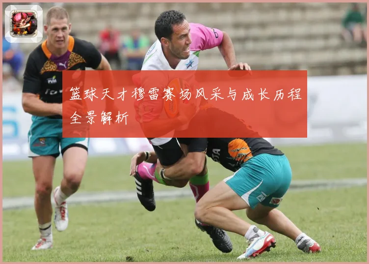 篮球天才穆雷赛场风采与成长历程全景解析
