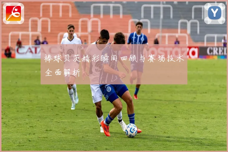 棒球贝茨精彩瞬间回顾与赛场技术全面解析