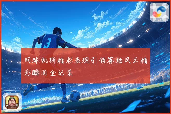 网球凯斯精彩表现引领赛场风云精彩瞬间全记录