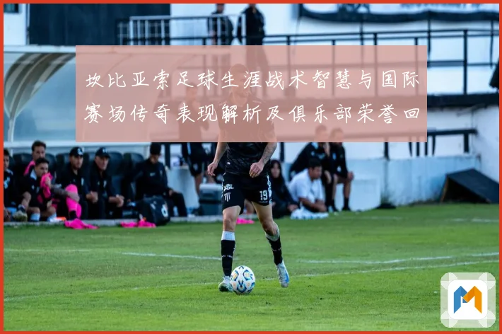 坎比亚索足球生涯战术智慧与国际赛场传奇表现解析及俱乐部荣誉回顾与影响力探讨