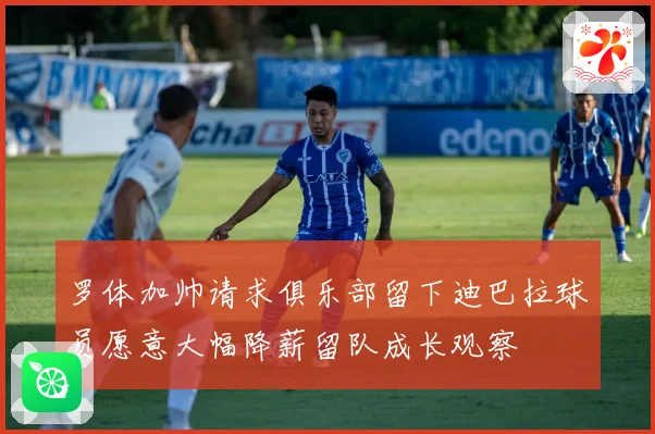 罗体加帅请求俱乐部留下迪巴拉球员愿意大幅降薪留队成长观察