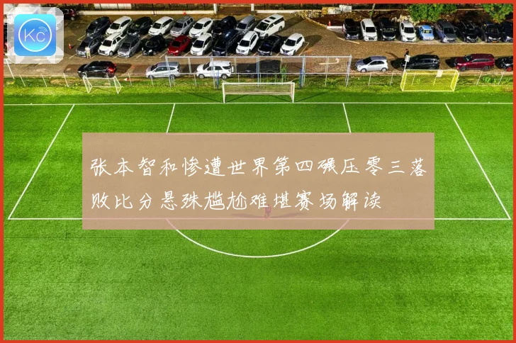 张本智和惨遭世界第四碾压零三落败比分悬殊尴尬难堪赛场解读