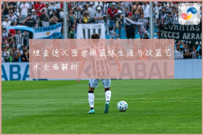 理查德汉密尔顿篮球生涯与投篮艺术全面解析