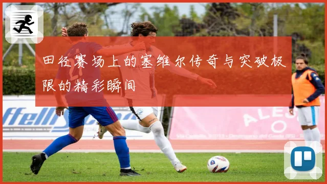 田径赛场上的塞维尔传奇与突破极限的精彩瞬间