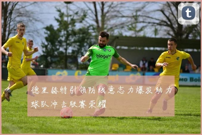 德里赫特引领防线意志力爆发助力球队冲击联赛荣耀