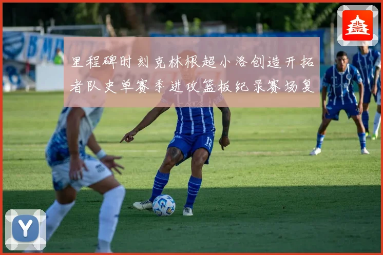 里程碑时刻克林根超小洛创造开拓者队史单赛季进攻篮板纪录赛场复盘