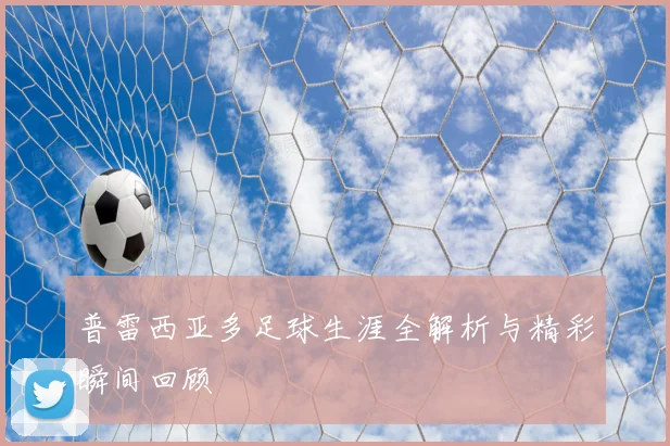 普雷西亚多足球生涯全解析与精彩瞬间回顾