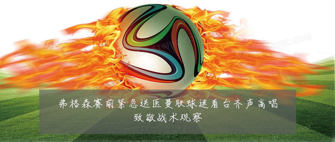 弗格森赛前紧急送医曼联球迷看台齐声高唱致敬战术观察