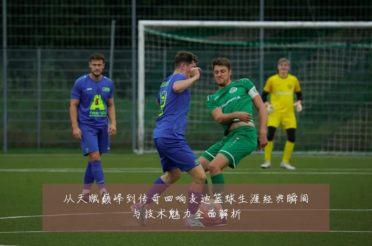 从天赋巅峰到传奇回响麦迪篮球生涯经典瞬间与技术魅力全面解析
