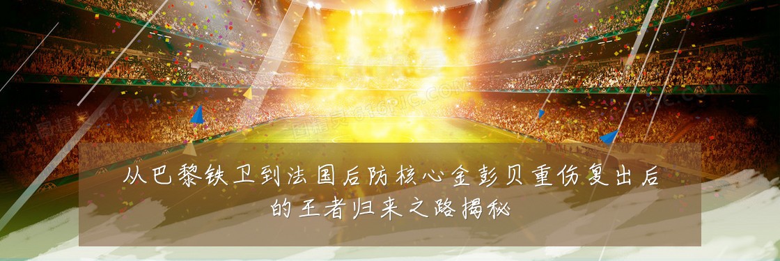 从巴黎铁卫到法国后防核心金彭贝重伤复出后的王者归来之路揭秘