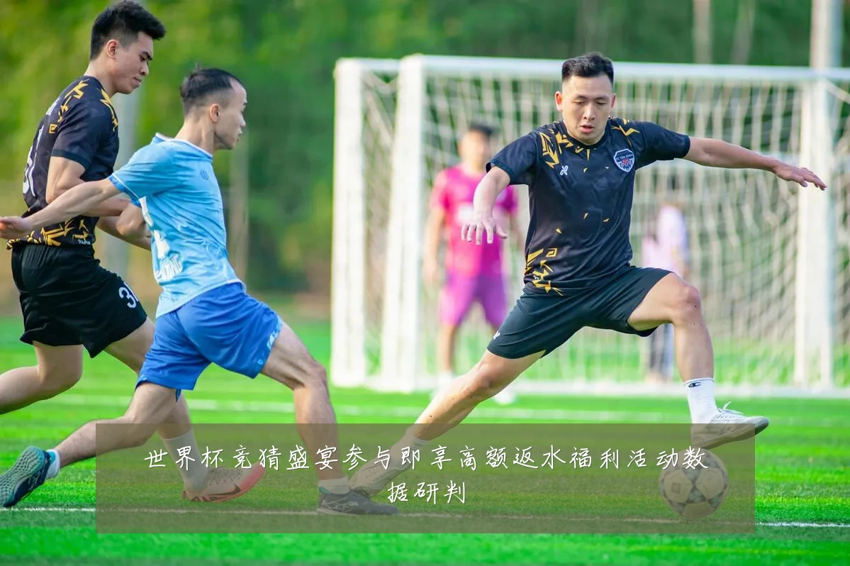世界杯竞猜盛宴参与即享高额返水福利活动数据研判